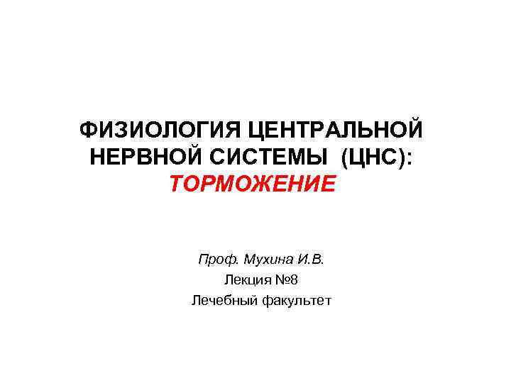 ФИЗИОЛОГИЯ ЦЕНТРАЛЬНОЙ НЕРВНОЙ СИСТЕМЫ (ЦНС): ТОРМОЖЕНИЕ Проф. Мухина И. В. Лекция № 8 Лечебный