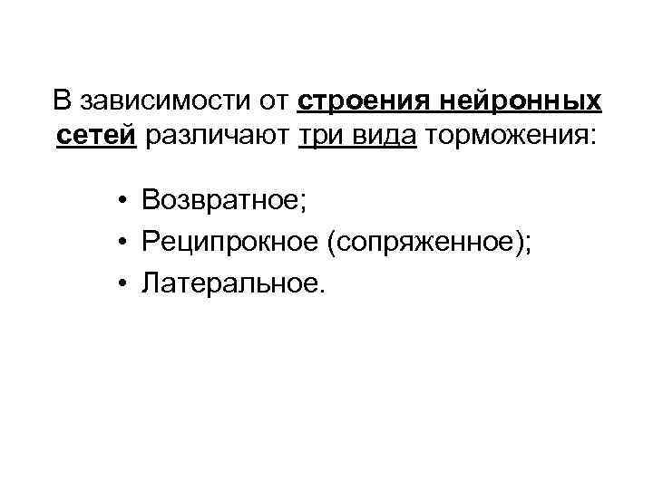 В зависимости от строения нейронных сетей различают три вида торможения: • Возвратное; • Реципрокное