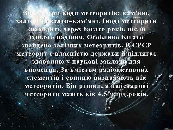 Відомо три види метеоритів: кам'яні, залізні та залізо-кам'яні. Іноді метеорити знаходять через багато років