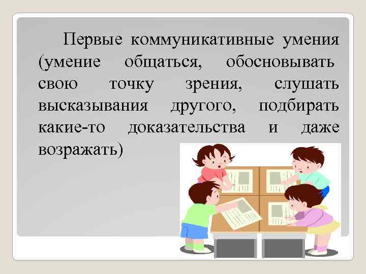  Первые коммуникативные умения (умение общаться, обосновывать свою точку зрения, слушать высказывания другого, подбирать