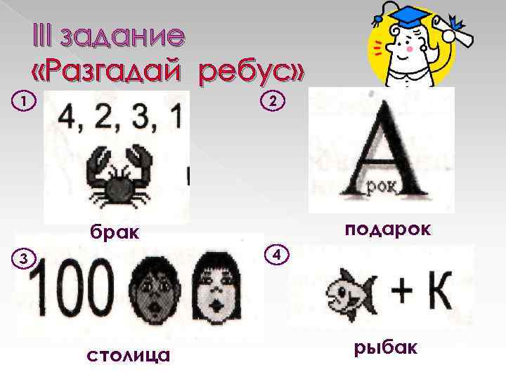 III задание «Разгадай ребус» 1 2 подарок брак 4 3 столица рыбак 