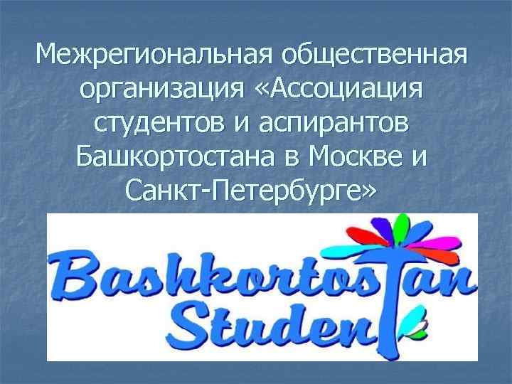 Межрегиональная общественная организация «Ассоциация студентов и аспирантов Башкортостана в Москве и Санкт-Петербурге» 