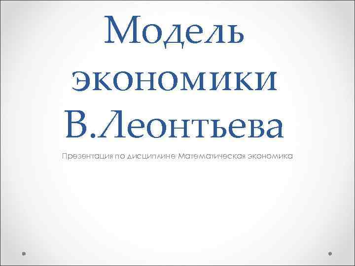 Модель экономики В. Леонтьева Презентация по дисциплине Математическая экономика 