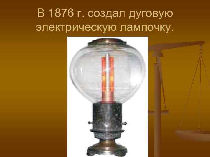 В 1876 г. создал дуговую электрическую лампочку. 