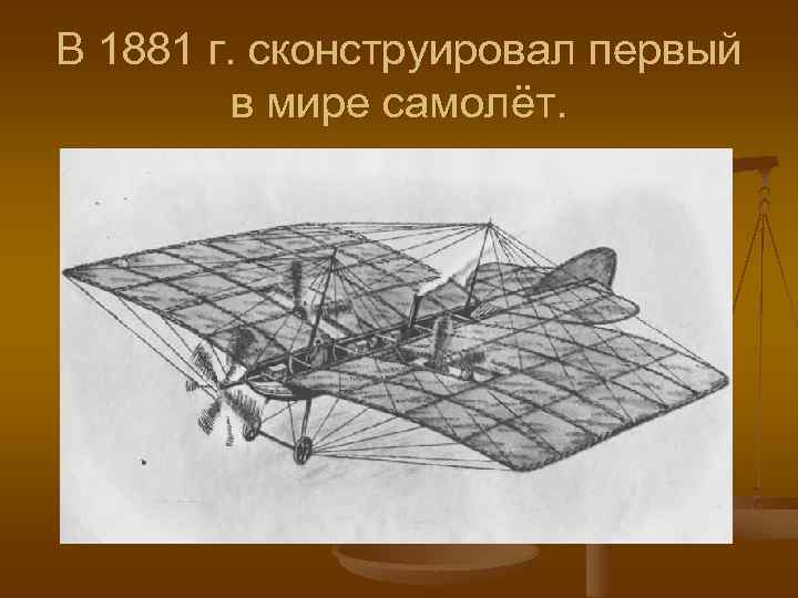 В 1881 г. сконструировал первый в мире самолёт. 