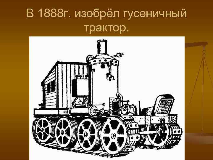 В 1888 г. изобрёл гусеничный трактор. 