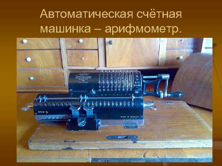 Автоматическая счётная машинка – арифмометр. 