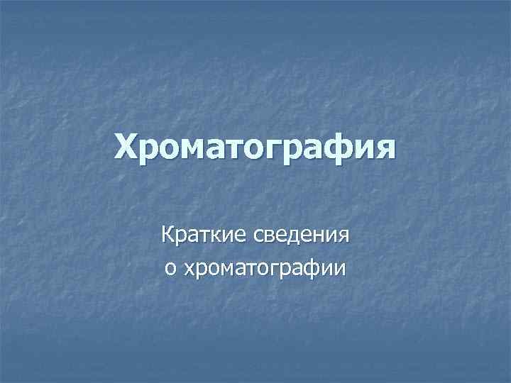 Хроматография Краткие сведения о хроматографии 