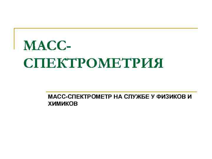 МАСССПЕКТРОМЕТРИЯ МАСС-СПЕКТРОМЕТР НА СЛУЖБЕ У ФИЗИКОВ И ХИМИКОВ 