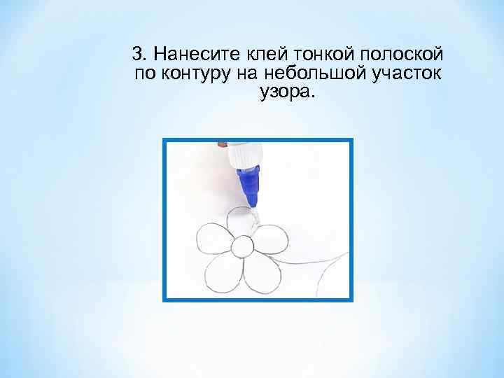 3. Нанесите клей тонкой полоской по контуру на небольшой участок узора. 