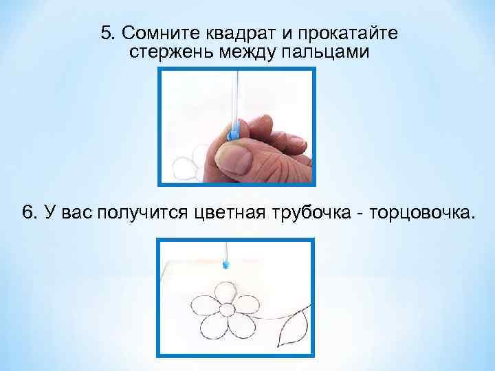 5. Сомните квадрат и прокатайте стержень между пальцами 6. У вас получится цветная трубочка