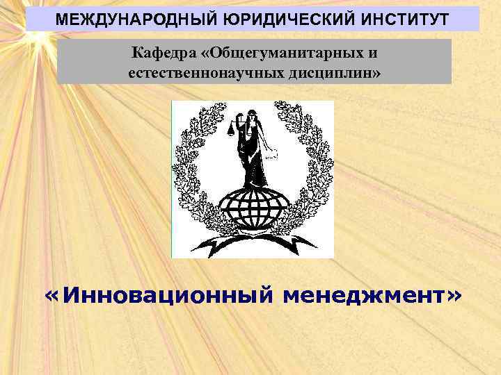МЕЖДУНАРОДНЫЙ ЮРИДИЧЕСКИЙ ИНСТИТУТ Кафедра «Общегуманитарных и естественнонаучных дисциплин» «Инновационный менеджмент» 