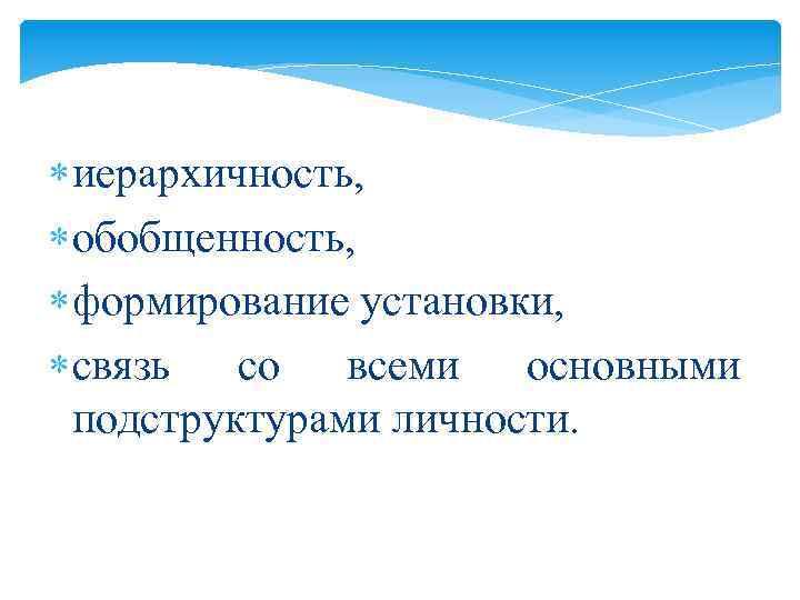  иерархичность, обобщенность, формирование установки, связь со всеми основными подструктурами личности. 