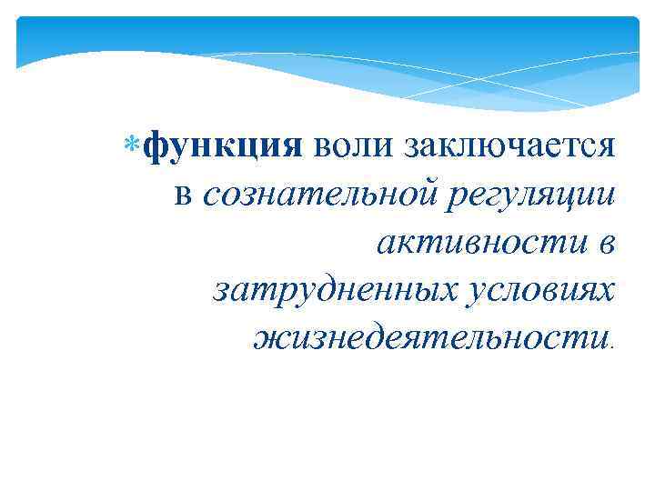 функция воли заключается в сознательной регуляции активности в затрудненных условиях жизнедеятельности. 