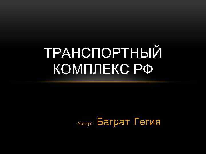 ТРАНСПОРТНЫЙ КОМПЛЕКС РФ Автор: Баграт Гегия 