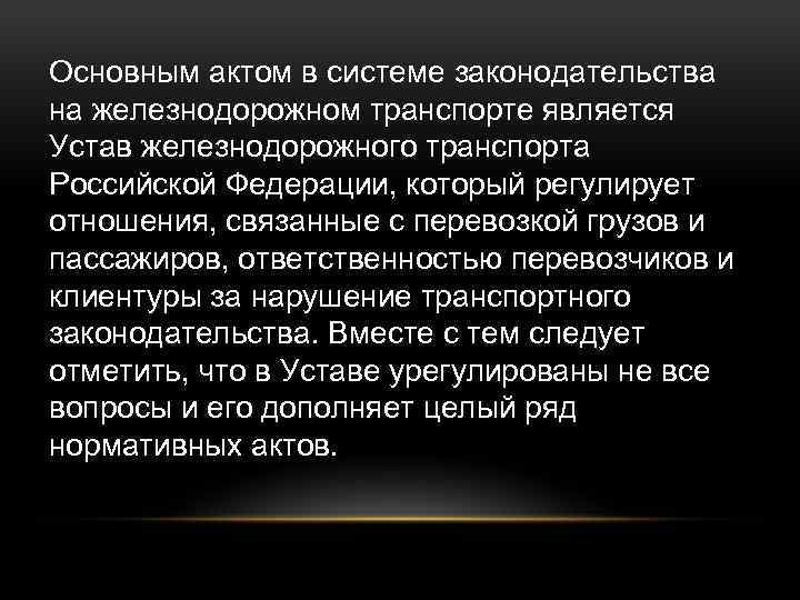 Основным актом в системе законодательства на железнодорожном транспорте является Устав железнодорожного транспорта Российской Федерации,