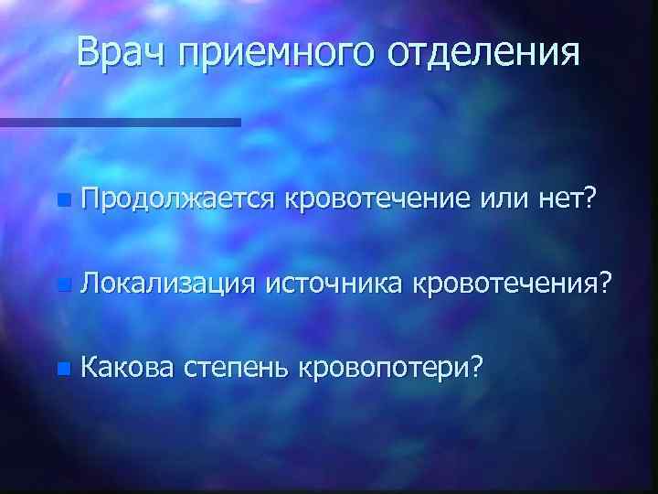 Врач приемного отделения n Продолжается кровотечение или нет? n Локализация источника кровотечения? n Какова