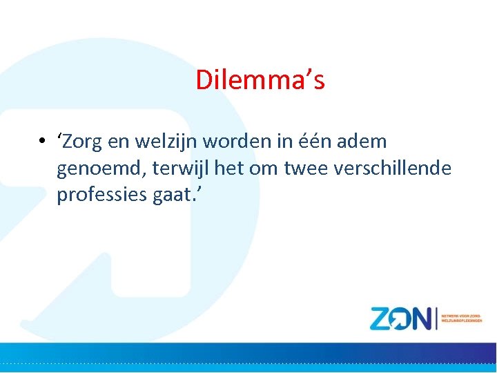 Dilemma’s • ‘Zorg en welzijn worden in één adem genoemd, terwijl het om twee
