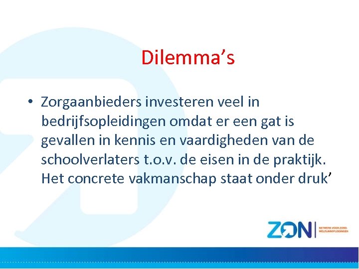Dilemma’s • Zorgaanbieders investeren veel in bedrijfsopleidingen omdat er een gat is gevallen in