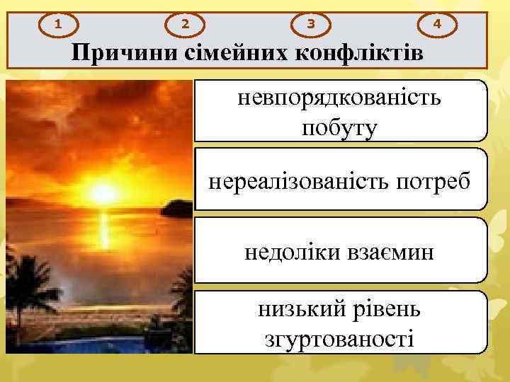 1 2 3 4 Причини сімейних конфліктів невпорядкованість побуту нереалізованість потреб недоліки взаємин низький