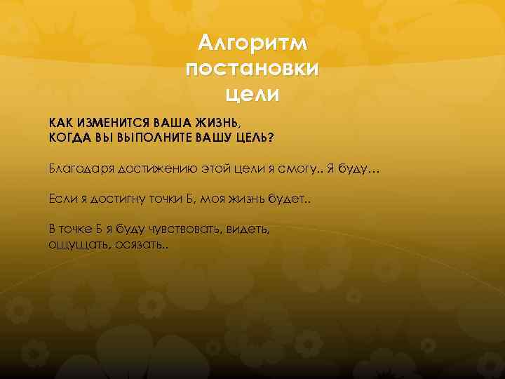 Алгоритм постановки цели КАК ИЗМЕНИТСЯ ВАША ЖИЗНЬ, КОГДА ВЫ ВЫПОЛНИТЕ ВАШУ ЦЕЛЬ? Благодаря достижению