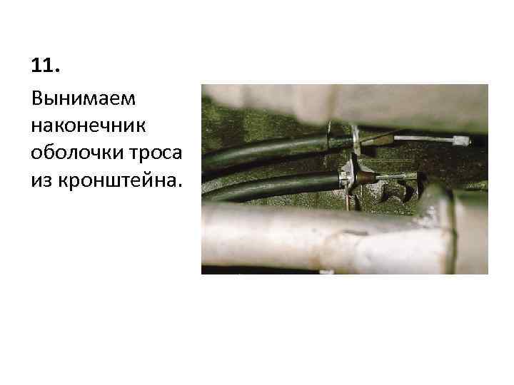 11. Вынимаем наконечник оболочки троса из кронштейна. 