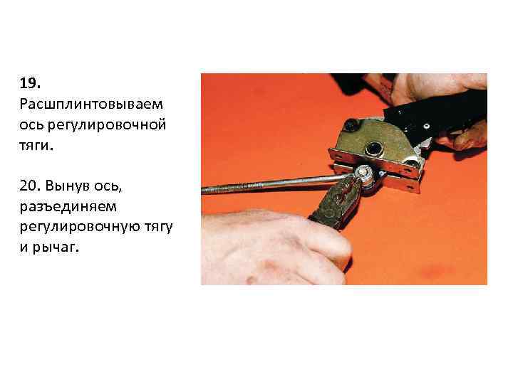 19. Расшплинтовываем ось регулировочной тяги. 20. Вынув ось, разъединяем регулировочную тягу и рычаг. 