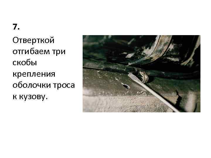 7. Отверткой отгибаем три скобы крепления оболочки троса к кузову. 
