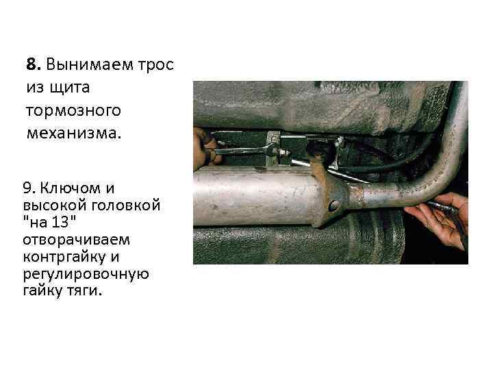 8. Вынимаем трос из щита тормозного механизма. 9. Ключом и высокой головкой "на 13"