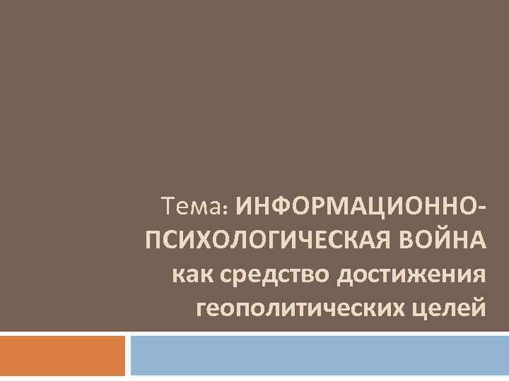 Тема: ИНФОРМАЦИОННОПСИХОЛОГИЧЕСКАЯ ВОЙНА как средство достижения геополитических целей 