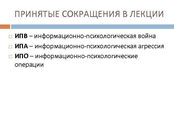 ПРИНЯТЫЕ СОКРАЩЕНИЯ В ЛЕКЦИИ ИПВ – информационно-психологическая война ИПА – информационно-психологическая агрессия ИПО –