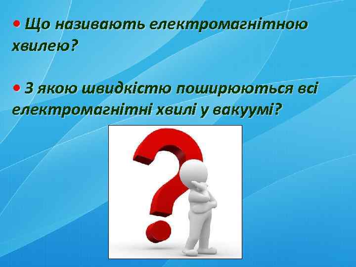  • Що називають електромагнітною хвилею? • З якою швидкістю поширюються всі електромагнітні хвилі