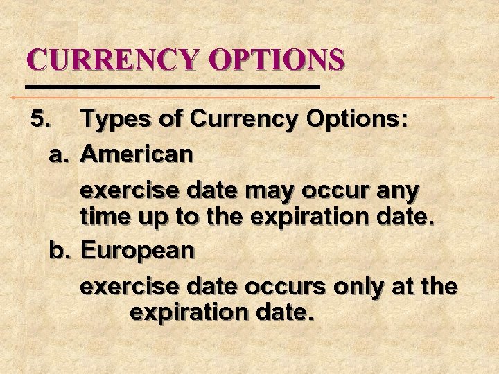 CURRENCY OPTIONS 5. Types of Currency Options: a. American exercise date may occur any