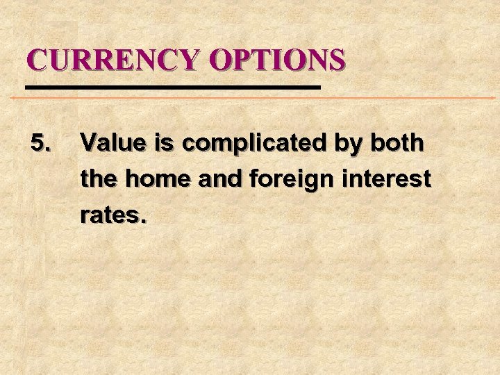 CURRENCY OPTIONS 5. Value is complicated by both the home and foreign interest rates.