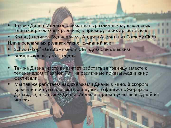  • Так же Диана Мелисон снимается в различных музыкальных клипах и рекламных роликах,