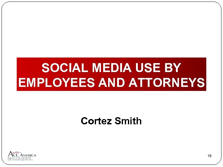 COMPANIES/LAW FIRMS AND SOCIAL MEDIA USE BY EMPLOYEES AND ATTORNEYS Cortez Smith 16 