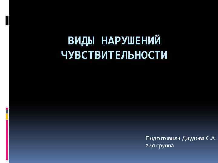 ВИДЫ НАРУШЕНИЙ ЧУВСТВИТЕЛЬНОСТИ Подготовила Даудова С. А. 240 группа 