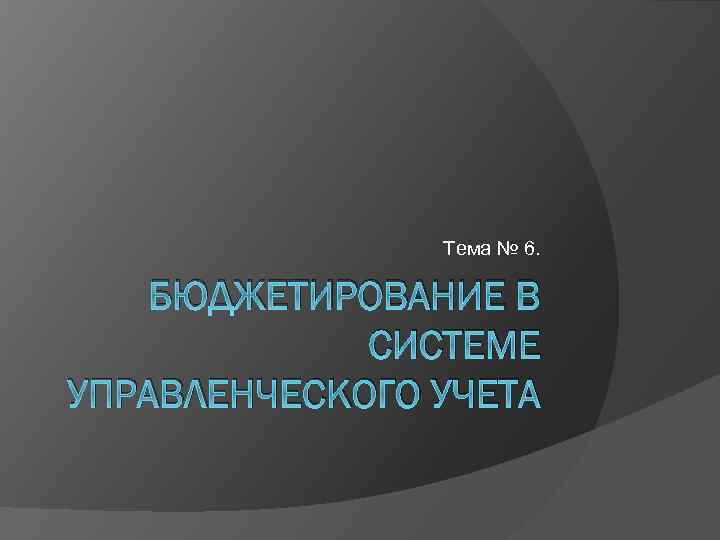 Тема № 6. БЮДЖЕТИРОВАНИЕ В СИСТЕМЕ УПРАВЛЕНЧЕСКОГО УЧЕТА 