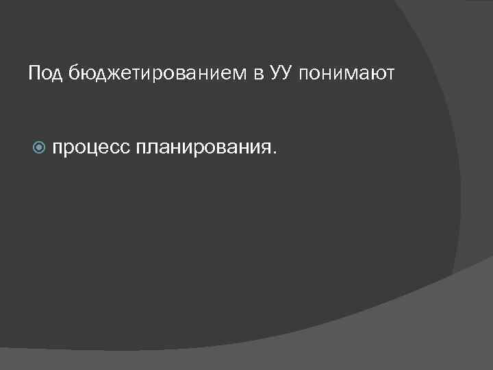 Под бюджетированием в УУ понимают процесс планирования. 