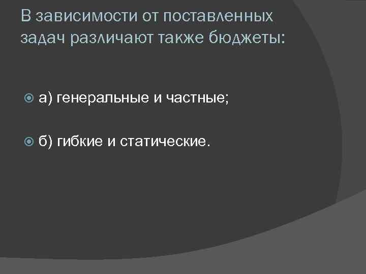 В зависимости от поставленных задач различают также бюджеты: а) генеральные и частные; б) гибкие