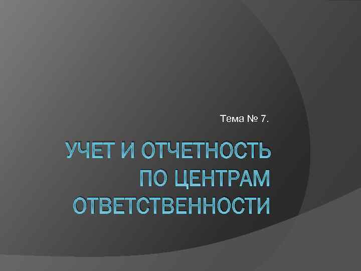 Тема № 7. УЧЕТ И ОТЧЕТНОСТЬ ПО ЦЕНТРАМ ОТВЕТСТВЕННОСТИ 