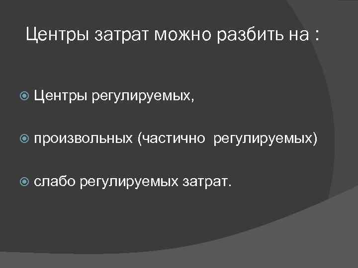 Центры затрат можно разбить на : Центры регулируемых, произвольных (частично регулируемых) слабо регулируемых затрат.