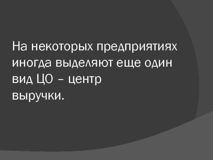 На некоторых предприятиях иногда выделяют еще один вид ЦО – центр выручки. 