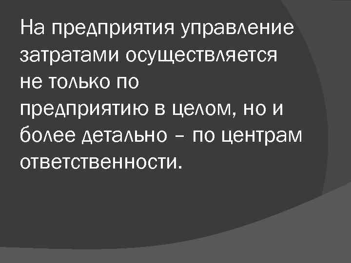 На предприятия управление затратами осуществляется не только по предприятию в целом, но и более