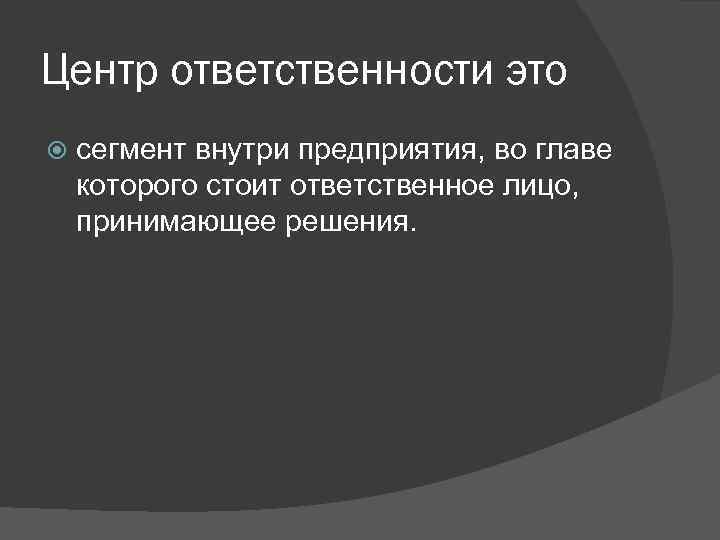 Центр ответственности это сегмент внутри предприятия, во главе которого стоит ответственное лицо, принимающее решения.