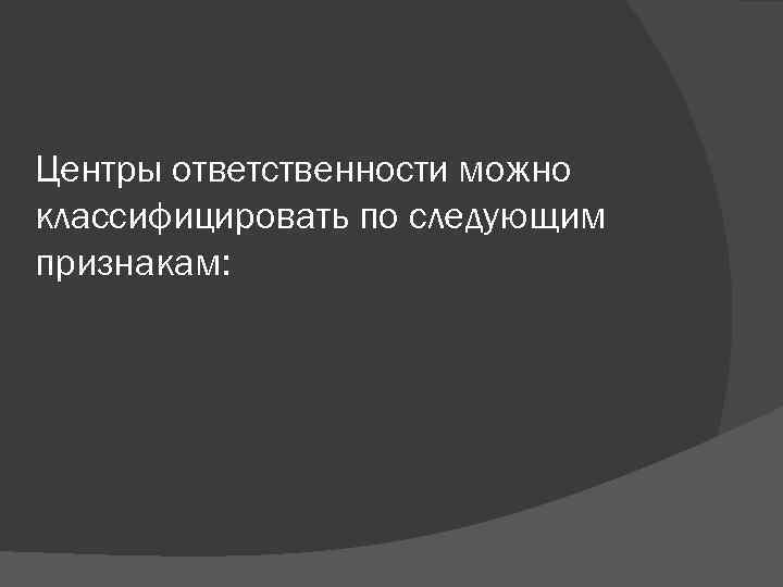 Центры ответственности можно классифицировать по следующим признакам: 