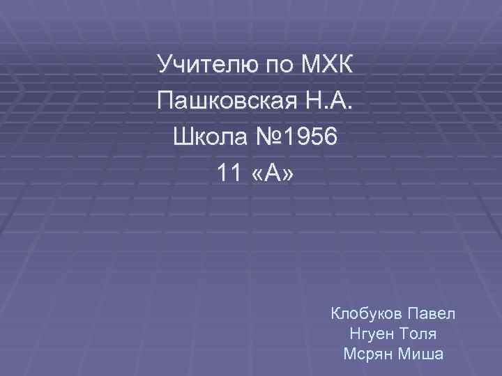 Учителю по МХК Пашковская Н. А. Школа № 1956 11 «А» Клобуков Павел Нгуен