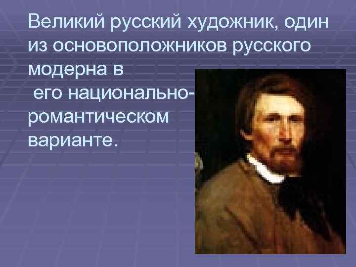 Великий русский художник, один из основоположников русского модерна в его национальноромантическом варианте. 