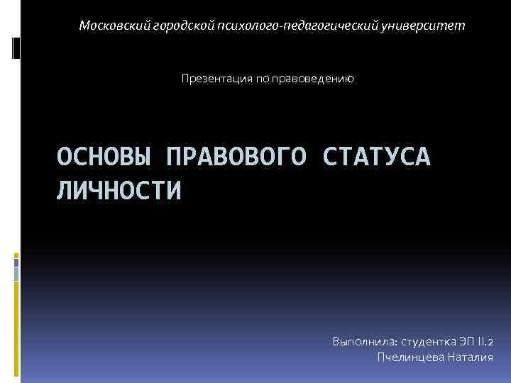 Московский городской психолого-педагогический университет Презентация по правоведению ОСНОВЫ ПРАВОВОГО СТАТУСА ЛИЧНОСТИ Выполнила: студентка ЭП