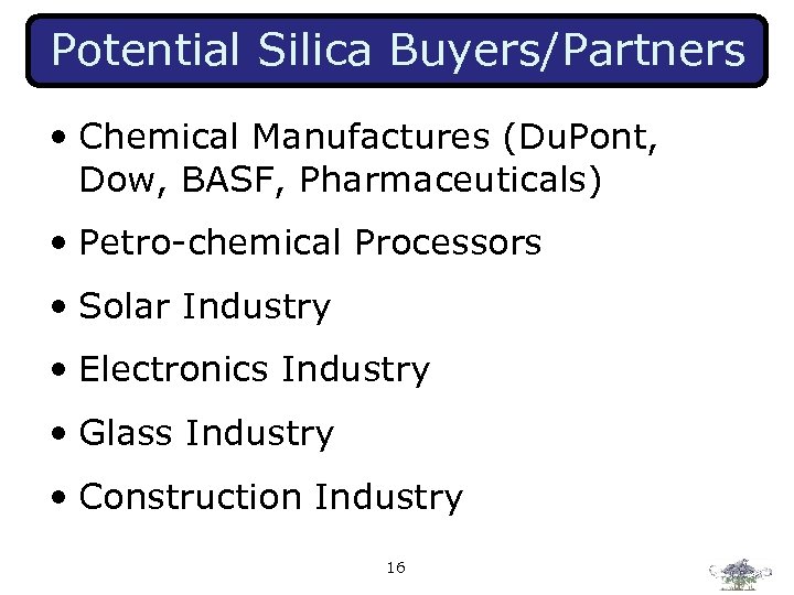 Potential Silica Buyers/Partners • Chemical Manufactures (Du. Pont, Dow, BASF, Pharmaceuticals) • Petro-chemical Processors
